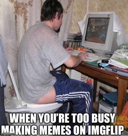 Toilet Computer |  WHEN YOU’RE TOO BUSY MAKING MEMES ON IMGFLIP | image tagged in toilet computer,memes | made w/ Imgflip meme maker