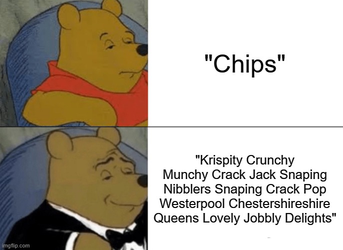 The superior snack. | "Chips"; "Krispity Crunchy Munchy Crack Jack Snaping Nibblers Snaping Crack Pop Westerpool Chestershireshire Queens Lovely Jobbly Delights" | image tagged in memes,tuxedo winnie the pooh,chips,are,superior,change my mind | made w/ Imgflip meme maker