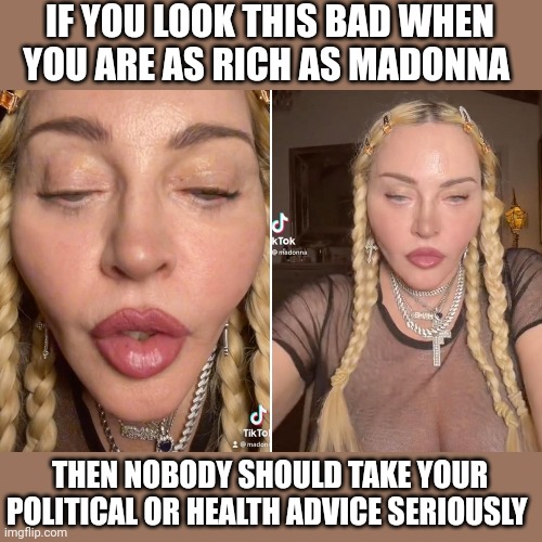 Like a surgeon, cut for the 900th time |  IF YOU LOOK THIS BAD WHEN YOU ARE AS RICH AS MADONNA; THEN NOBODY SHOULD TAKE YOUR POLITICAL OR HEALTH ADVICE SERIOUSLY | image tagged in yikes,old lady,looney leftist | made w/ Imgflip meme maker
