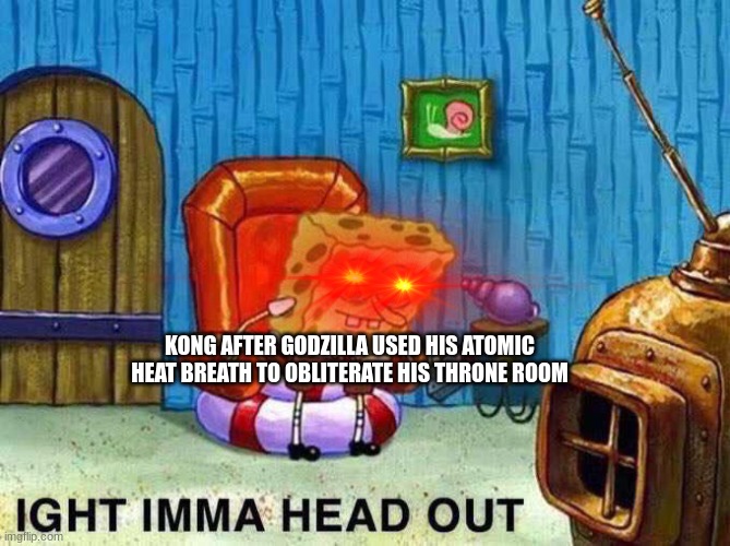 He just got there... | KONG AFTER GODZILLA USED HIS ATOMIC HEAT BREATH TO OBLITERATE HIS THRONE ROOM | image tagged in imma head out,godzilla,kong,godzilla vs kong | made w/ Imgflip meme maker