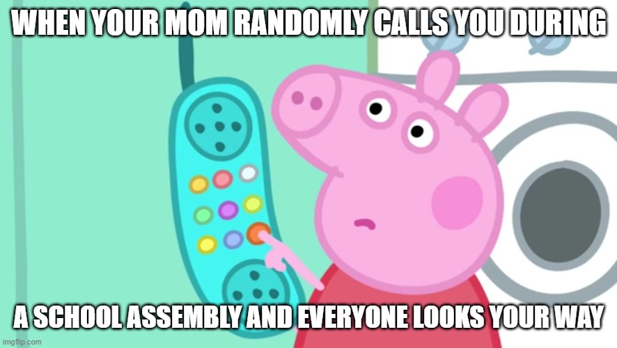 peppa pig phone |  WHEN YOUR MOM RANDOMLY CALLS YOU DURING; A SCHOOL ASSEMBLY AND EVERYONE LOOKS YOUR WAY | image tagged in peppa pig phone | made w/ Imgflip meme maker