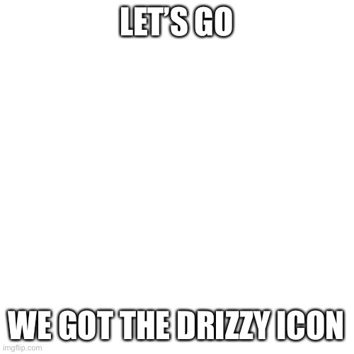 Let’s go | LET’S GO; WE GOT THE DRIZZY ICON | image tagged in memes,blank transparent square | made w/ Imgflip meme maker