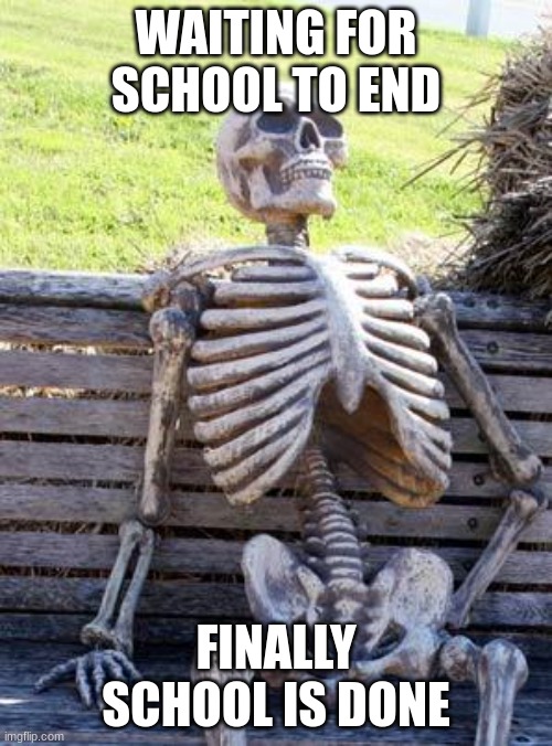 skeleton | WAITING FOR SCHOOL TO END; FINALLY SCHOOL IS DONE | image tagged in memes,waiting skeleton | made w/ Imgflip meme maker