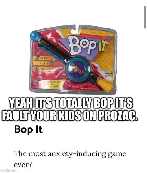 Bop it | YEAH IT’S TOTALLY BOP IT’S FAULT YOUR KIDS ON PROZAC. | image tagged in games | made w/ Imgflip meme maker