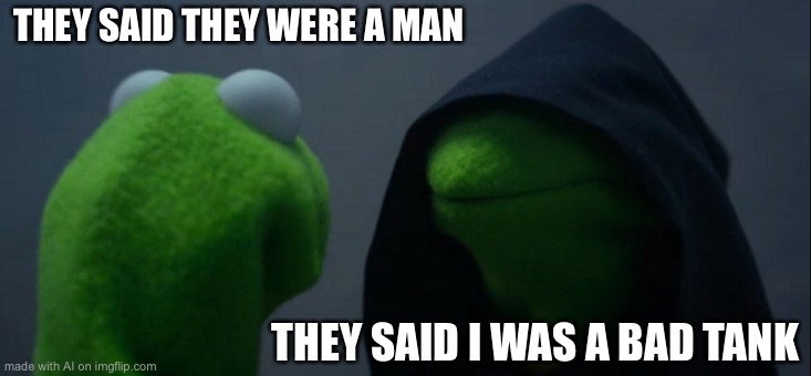 AI Tonk | THEY SAID THEY WERE A MAN; THEY SAID I WAS A BAD TANK | image tagged in memes,evil kermit | made w/ Imgflip meme maker