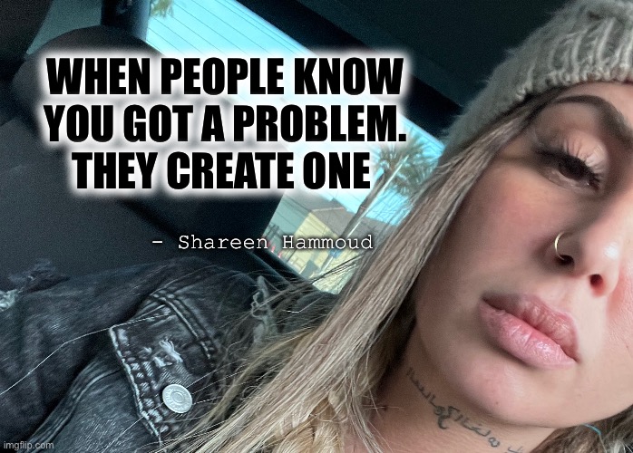 Problems | WHEN PEOPLE KNOW YOU GOT A PROBLEM. THEY CREATE ONE; - Shareen Hammoud | image tagged in mental health,awareness,murder,victims,abuse,rape | made w/ Imgflip meme maker