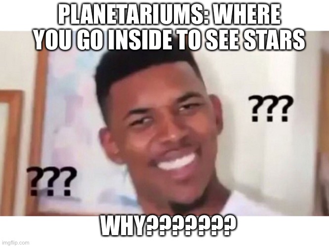 Why do planetariums exist??? | PLANETARIUMS: WHERE YOU GO INSIDE TO SEE STARS; WHY??????? | image tagged in planetarium,why,confused | made w/ Imgflip meme maker