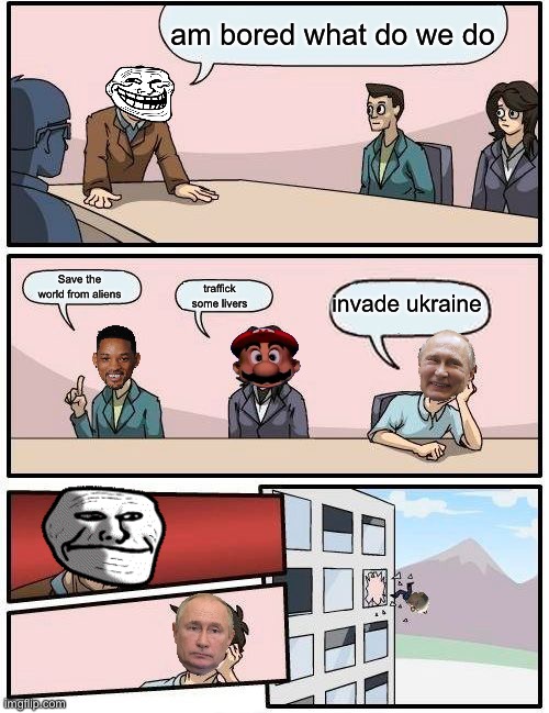 Boardroom Meeting Suggestion | am bored what do we do; Save the world from aliens; invade ukraine; traffick some livers | image tagged in memes,boardroom meeting suggestion | made w/ Imgflip meme maker