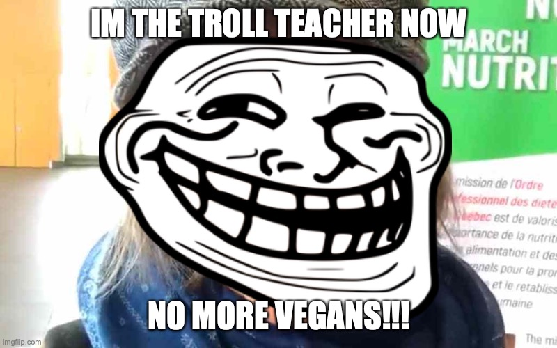 Real | IM THE TROLL TEACHER NOW NO MORE VEGANS!!! | image tagged in troll,teacher | made w/ Imgflip meme maker