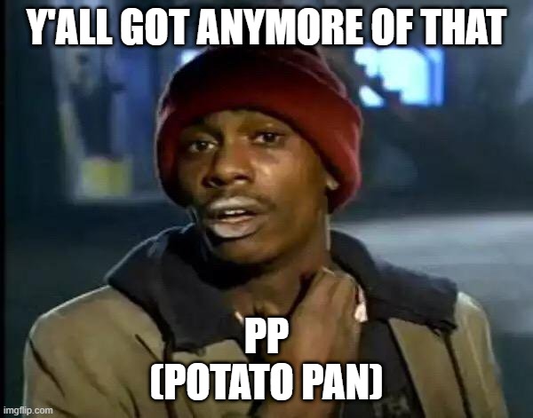 Y'all Got Any More Of That Meme | Y'ALL GOT ANYMORE OF THAT; PP
(POTATO PAN) | image tagged in memes,y'all got any more of that | made w/ Imgflip meme maker
