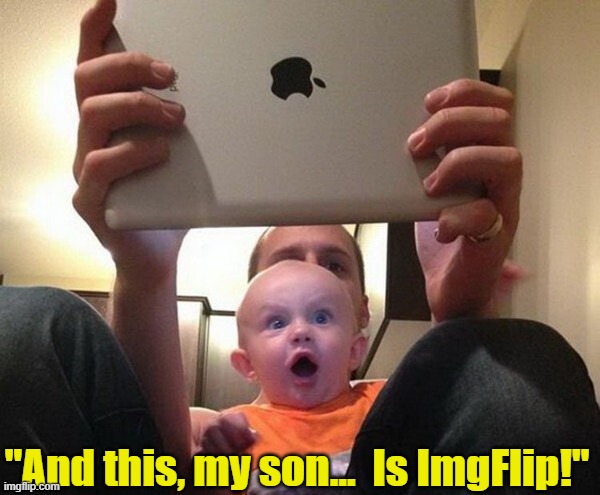 Ya gotta start em when they're little |  "And this, my son...  Is ImgFlip!" | image tagged in imgflip,imgflip users,imgflip humor,imgflip community,imgflip mods,imgflippers | made w/ Imgflip meme maker