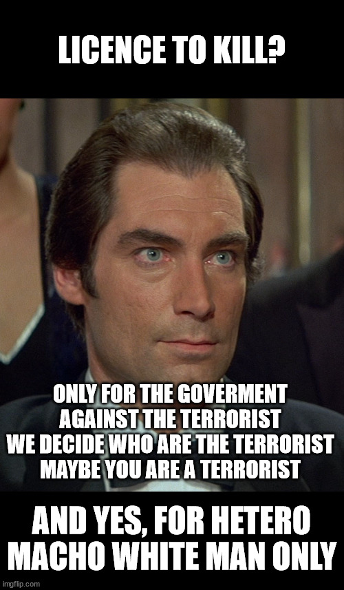 sorprising timothy dalton | LICENCE TO KILL? ONLY FOR THE GOVERMENT
AGAINST THE TERRORIST
WE DECIDE WHO ARE THE TERRORIST
MAYBE YOU ARE A TERRORIST AND YES, FOR HETERO  | image tagged in sorprising timothy dalton | made w/ Imgflip meme maker