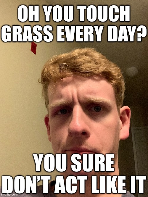 OH YOU TOUCH GRASS EVERY DAY? YOU SURE DON’T ACT LIKE IT | made w/ Imgflip meme maker