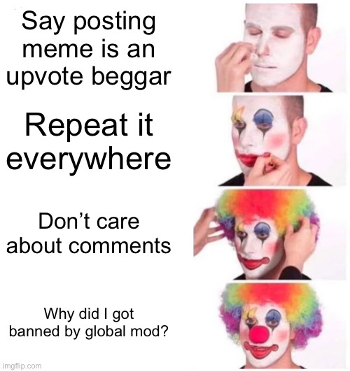 Clown Applying Makeup Meme | Say posting meme is an upvote beggar; Repeat it everywhere; Don’t care about comments; Why did I got banned by global mod? | image tagged in memes,clown applying makeup | made w/ Imgflip meme maker