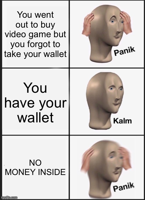 Panik kalm panik | You went out to buy video game but you forgot to take your wallet; You have your wallet; NO MONEY INSIDE | image tagged in memes,panik kalm panik | made w/ Imgflip meme maker
