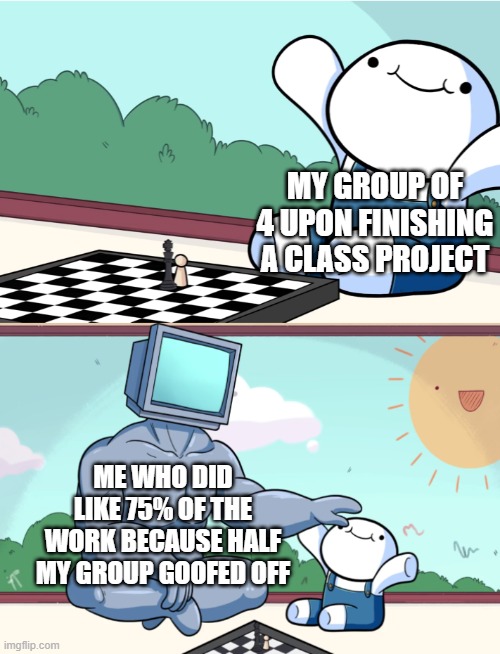 I hate group projects! >:( | MY GROUP OF 4 UPON FINISHING A CLASS PROJECT; ME WHO DID LIKE 75% OF THE WORK BECAUSE HALF MY GROUP GOOFED OFF | image tagged in odd1sout vs computer chess | made w/ Imgflip meme maker