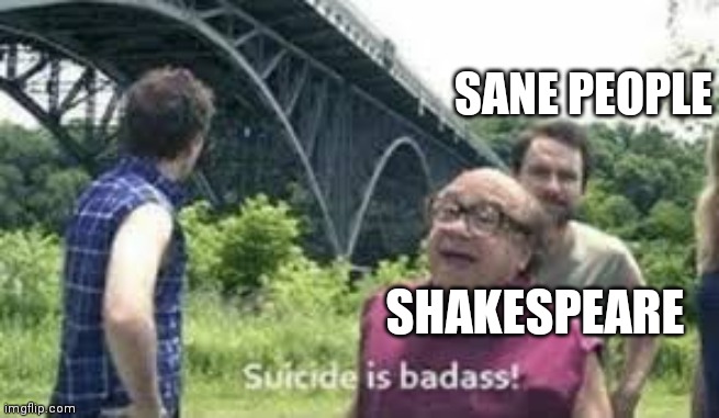 suicide is badass |  SANE PEOPLE; SHAKESPEARE | image tagged in suicide is badass,shakespeare,suicide,danny devito | made w/ Imgflip meme maker