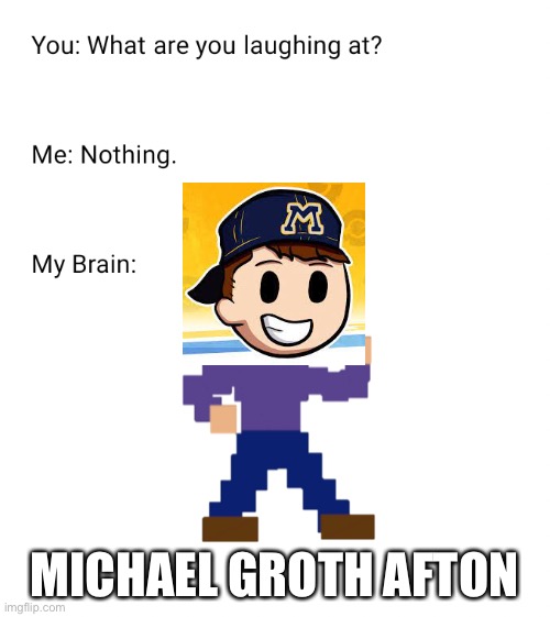 What are you laughing at | MICHAEL GROTH AFTON | image tagged in what are you laughing at | made w/ Imgflip meme maker