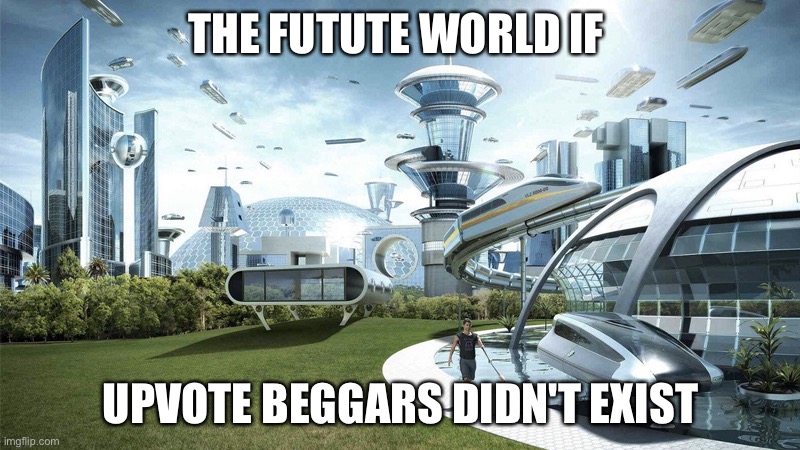 The future world if | THE FUTUTE WORLD IF; UPVOTE BEGGARS DIDN'T EXIST | image tagged in the future world if | made w/ Imgflip meme maker
