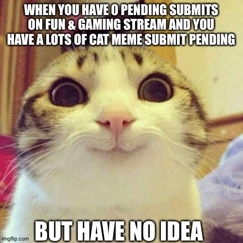 Smiling Cat | WHEN YOU HAVE 0 PENDING SUBMITS ON FUN & GAMING STREAM AND YOU HAVE A LOTS OF CAT MEME SUBMIT PENDING; BUT HAVE NO IDEA | image tagged in memes,smiling cat | made w/ Imgflip meme maker