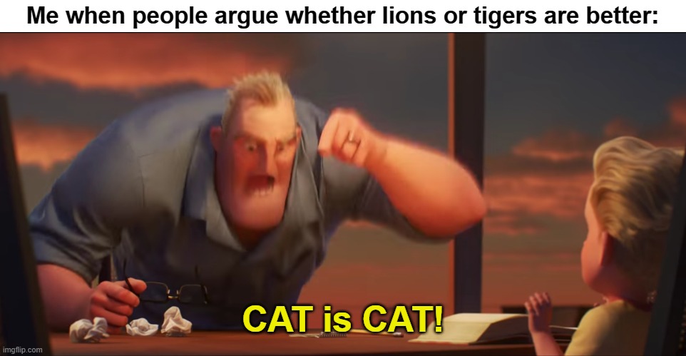 True | Me when people argue whether lions or tigers are better:; CAT is CAT! | image tagged in math is math | made w/ Imgflip meme maker