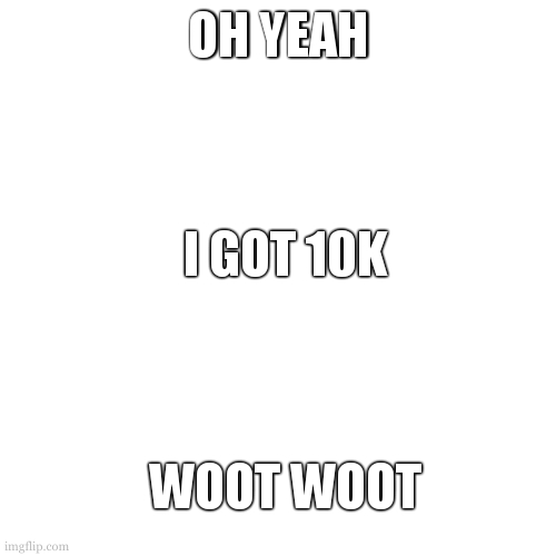 10K | OH YEAH; I GOT 10K; WOOT WOOT | image tagged in 10k | made w/ Imgflip meme maker