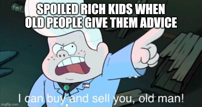 Rich kidz | SPOILED RICH KIDS WHEN OLD PEOPLE GIVE THEM ADVICE | image tagged in i can buy and sell you old man | made w/ Imgflip meme maker