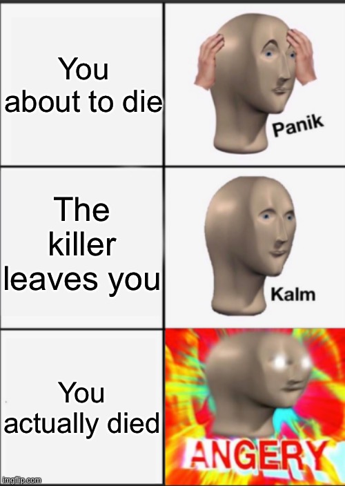 This is what happens to killed people | You about to die; The killer leaves you; You actually died | image tagged in panik kalm angery | made w/ Imgflip meme maker