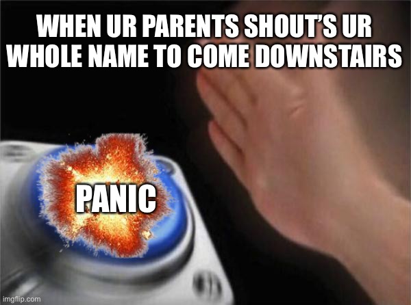 Blank Nut Button | WHEN UR PARENTS SHOUT’S UR WHOLE NAME TO COME DOWNSTAIRS; PANIC | image tagged in memes,blank nut button | made w/ Imgflip meme maker
