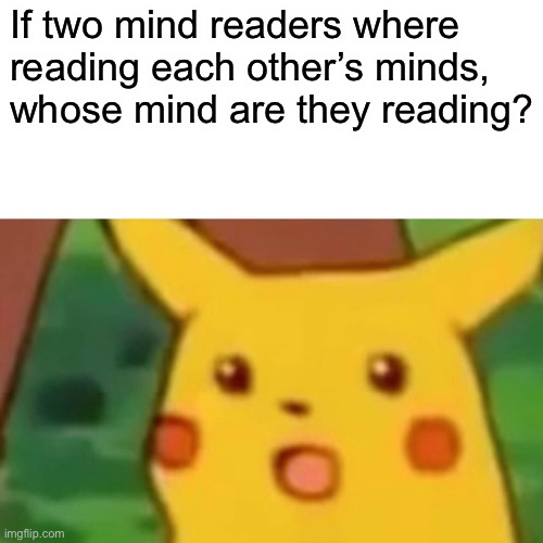 Hmmmm | If two mind readers where reading each other’s minds, whose mind are they reading? | image tagged in memes,surprised pikachu | made w/ Imgflip meme maker