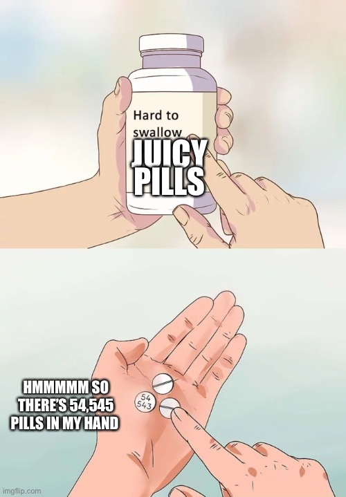 Hard To Swallow Pills Meme | JUICY; PILLS; HMMMMM SO THERE’S 54,545 PILLS IN MY HAND | image tagged in memes,hard to swallow pills,lol so funny,sus | made w/ Imgflip meme maker