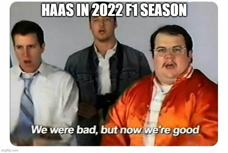 haas good now :) | HAAS IN 2022 F1 SEASON | image tagged in we were bad but now we are good,formula 1,true,memes,funny | made w/ Imgflip meme maker