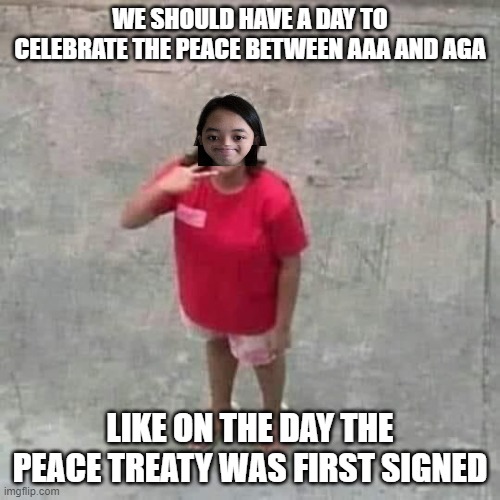 idk I forgot the exact date it was signed tbh | WE SHOULD HAVE A DAY TO CELEBRATE THE PEACE BETWEEN AAA AND AGA; LIKE ON THE DAY THE PEACE TREATY WAS FIRST SIGNED | image tagged in jemy posing at camera | made w/ Imgflip meme maker