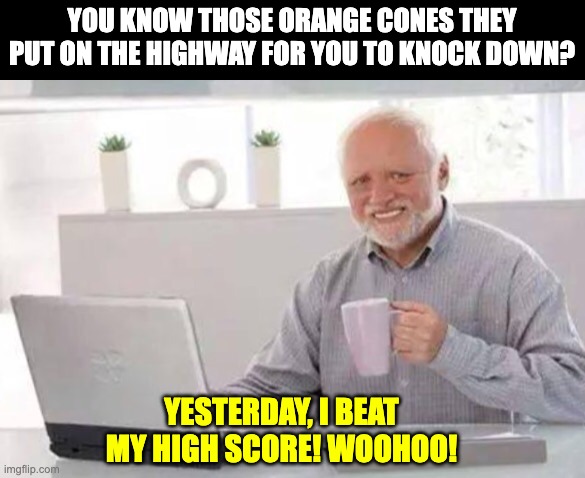 Cone | YOU KNOW THOSE ORANGE CONES THEY PUT ON THE HIGHWAY FOR YOU TO KNOCK DOWN? YESTERDAY, I BEAT MY HIGH SCORE! WOOHOO! | image tagged in harold | made w/ Imgflip meme maker