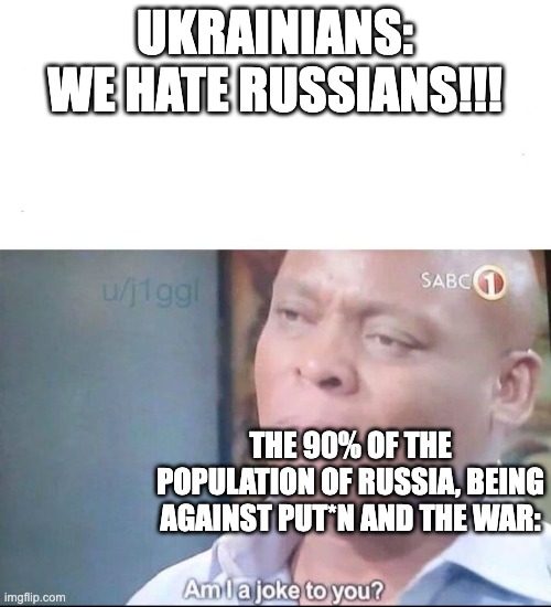 Yes put*n is now a swear word and isn't spelt with a capital letter | UKRAINIANS: WE HATE RUSSIANS!!! THE 90% OF THE POPULATION OF RUSSIA, BEING AGAINST PUT*N AND THE WAR: | image tagged in am i a joke to you | made w/ Imgflip meme maker