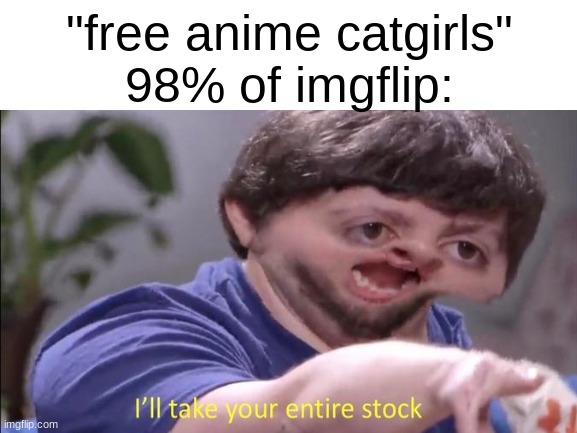 check out my dead memes stream im probably gonna make | "free anime catgirls"
98% of imgflip: | image tagged in ill take your entire stock | made w/ Imgflip meme maker