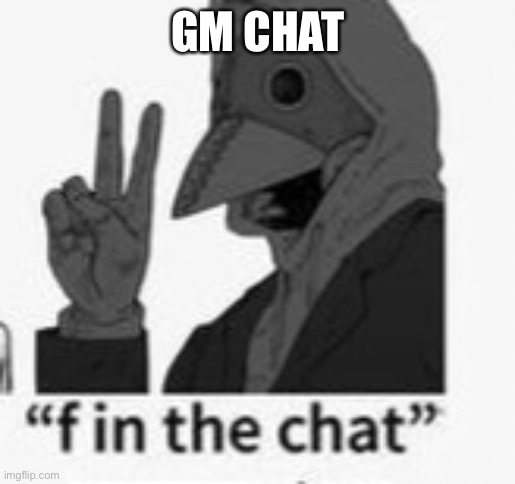 F in the chat | GM CHAT | image tagged in f in the chat | made w/ Imgflip meme maker