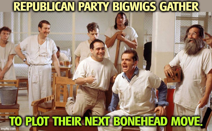 REPUBLICAN PARTY BIGWIGS GATHER; TO PLOT THEIR NEXT BONEHEAD MOVE. | image tagged in republican party,crazy,insane | made w/ Imgflip meme maker