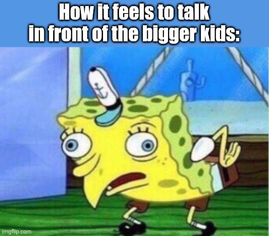 Mocking Spongebob | How it feels to talk in front of the bigger kids: | image tagged in memes,mocking spongebob | made w/ Imgflip meme maker