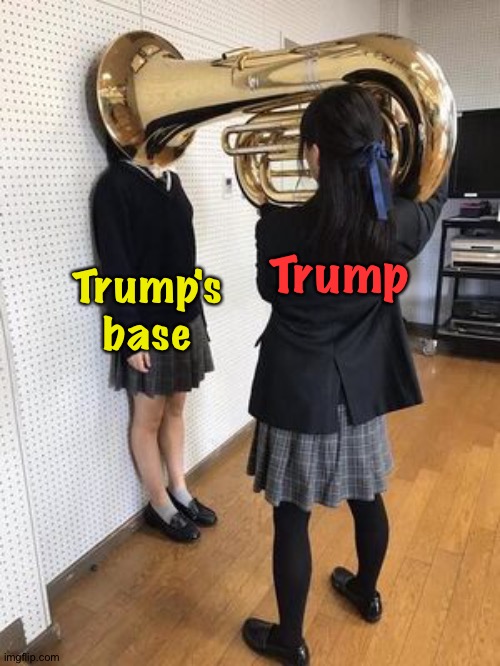They don't want to hear anything else. | Trump; Trump's
base | image tagged in trump tuba | made w/ Imgflip meme maker