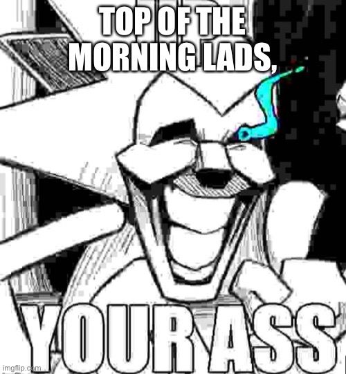 Up your ass majin sonic | TOP OF THE MORNING LADS, | image tagged in up your ass majin sonic | made w/ Imgflip meme maker