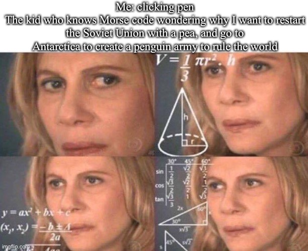 Math lady/Confused lady | Me: clicking pen
The kid who knows Morse code wondering why I want to restart the Soviet Union with a pea, and go to Antarctica to create a penguin army to rule the world | image tagged in math lady/confused lady | made w/ Imgflip meme maker