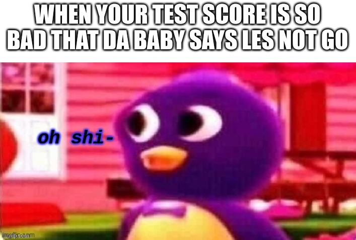 Merde | WHEN YOUR TEST SCORE IS SO BAD THAT DA BABY SAYS LES NOT GO | image tagged in oh shi- | made w/ Imgflip meme maker