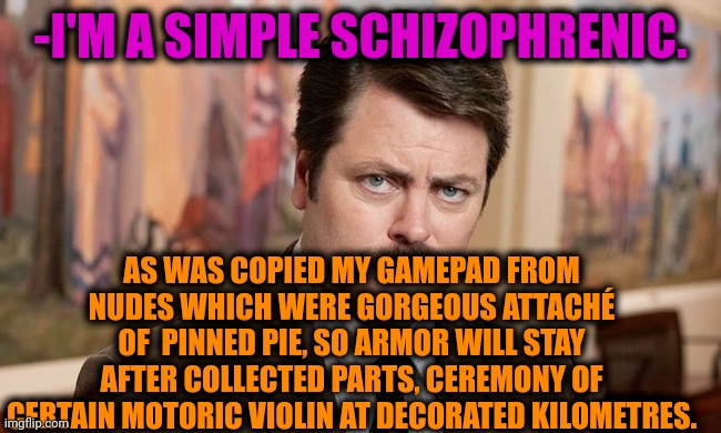 -Giving more than often. | -I'M A SIMPLE SCHIZOPHRENIC. AS WAS COPIED MY GAMEPAD FROM NUDES WHICH WERE GORGEOUS ATTACHÉ OF  PINNED PIE, SO ARMOR WILL STAY AFTER COLLECTED PARTS, CEREMONY OF CERTAIN MOTORIC VIOLIN AT DECORATED KILOMETRES. | image tagged in i'm a simple man,gollum schizophrenia,ron swanson,mental health,don't do drugs,talk to spongebob | made w/ Imgflip meme maker