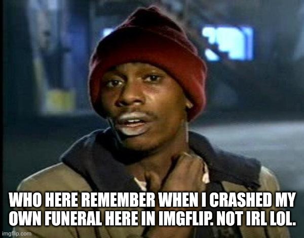 dave chappelle | WHO HERE REMEMBER WHEN I CRASHED MY OWN FUNERAL HERE IN IMGFLIP. NOT IRL LOL. | image tagged in dave chappelle | made w/ Imgflip meme maker