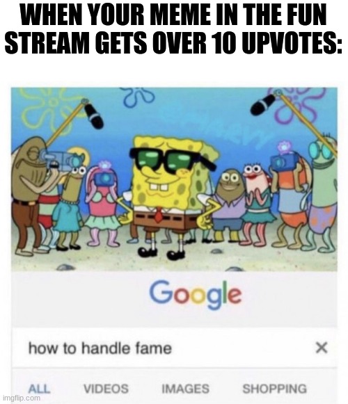 How to handle fame | WHEN YOUR MEME IN THE FUN STREAM GETS OVER 10 UPVOTES: | image tagged in how to handle fame | made w/ Imgflip meme maker