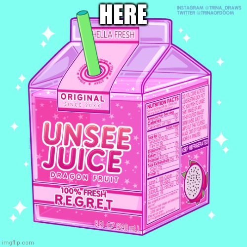 Unsee juice | HERE | image tagged in unsee juice | made w/ Imgflip meme maker