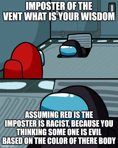 your welcome | IMPOSTER OF THE VENT WHAT IS YOUR WISDOM; ASSUMING RED IS THE IMPOSTER IS RACIST, BECAUSE YOU THINKING SOME ONE IS EVIL BASED ON THE COLOR OF THERE BODY | image tagged in impostor of the vent | made w/ Imgflip meme maker