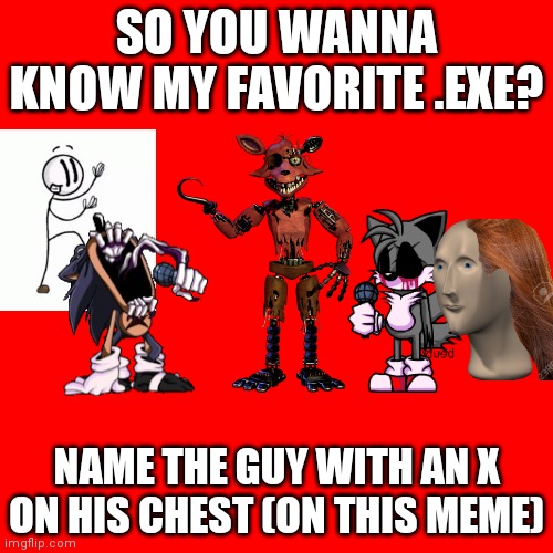 Yes yes YES | SO YOU WANNA KNOW MY FAVORITE .EXE? NAME THE GUY WITH AN X ON HIS CHEST (ON THIS MEME) | image tagged in sonic exe,distraction dance,tyrannosaurus rekt,guess who,get rekt | made w/ Imgflip meme maker