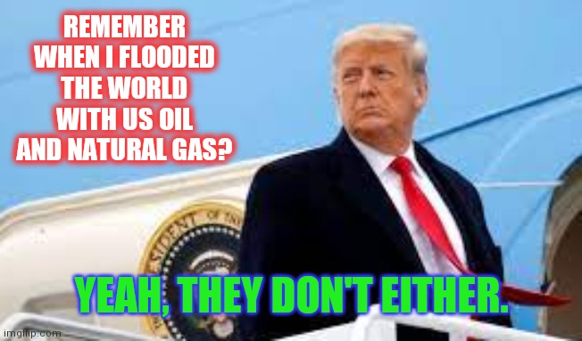 Destroying The United States of America on purpose | REMEMBER WHEN I FLOODED THE WORLD WITH US OIL AND NATURAL GAS? YEAH, THEY DON'T EITHER. | image tagged in miss me yet,stolen,10,berlin,wall,songs | made w/ Imgflip meme maker